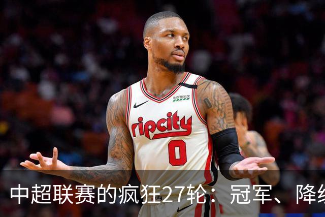 中超联赛的疯狂27轮：冠军、降级以及亚冠的争夺大戏！