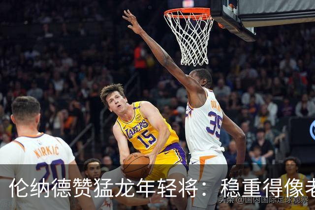 伦纳德赞猛龙年轻将：稳重得像老江湖