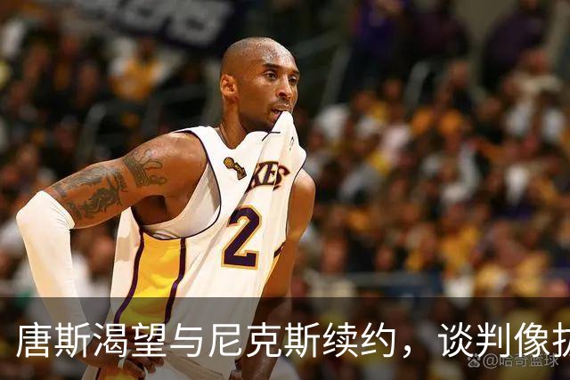 唐斯渴望与尼克斯续约，谈判像拔牙一样不爽