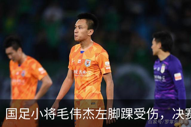 国足小将毛伟杰左脚踝受伤，决赛暂别赛场