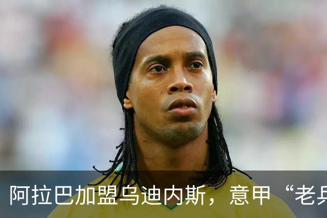 阿拉巴加盟乌迪内斯，意甲“老兵大聚会”再添新成员