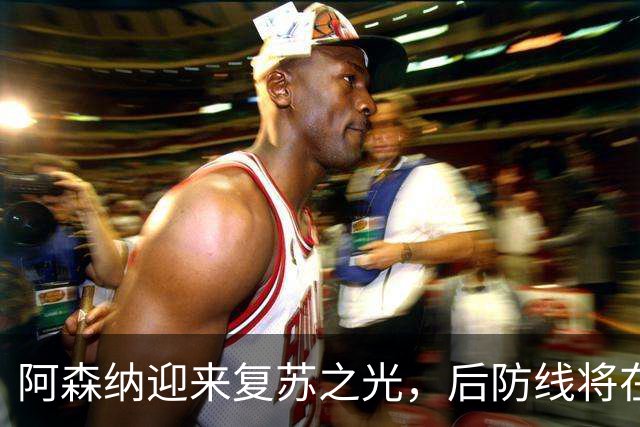 阿森纳迎来复苏之光，后防线将在休赛后重整旗鼓！